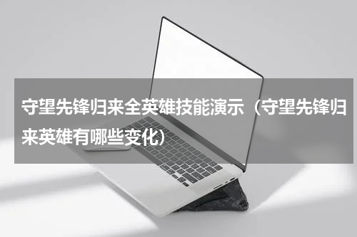 守望先锋归来全英雄技能演示（守望先锋归来英雄有哪些变化）