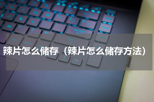 辣片怎么储存（辣片怎么储存方法）
