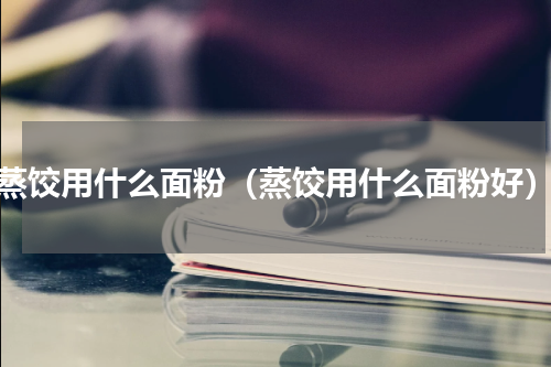蒸饺用什么面粉（蒸饺用什么面粉好）