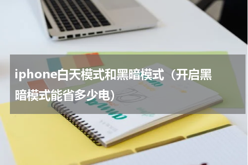 iphone白天模式和黑暗模式（开启黑暗模式能省多少电）