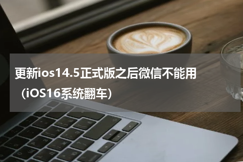 更新ios14.5正式版之后微信不能用（iOS16系统翻车）