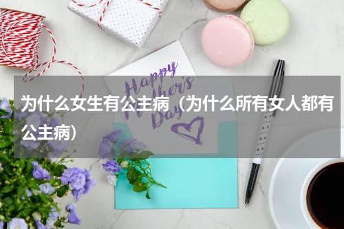 为什么女生有公主病（为什么所有女人都有公主病）