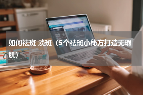 如何祛斑 淡斑（5个祛斑小秘方打造无瑕肌）