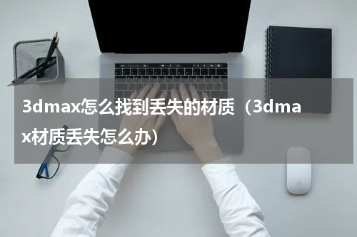 3dmax怎么找到丢失的材质（3dmax材质丢失怎么办）
