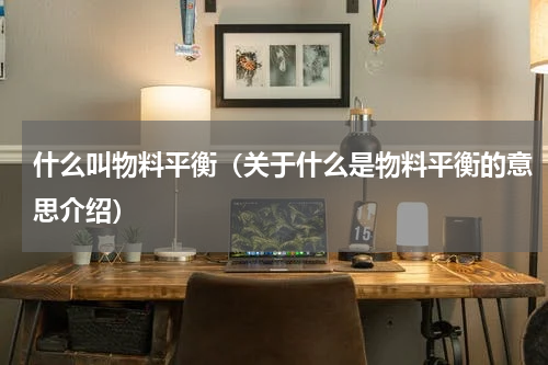 什么叫物料平衡（关于什么是物料平衡的意思介绍）