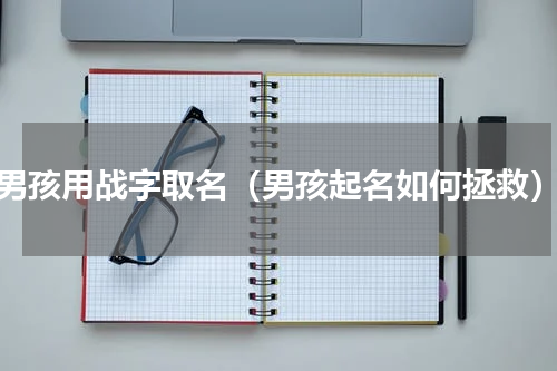 男孩用战字取名（男孩起名如何拯救）