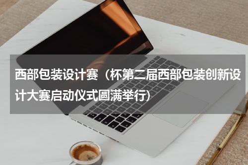 西部包装设计赛（杯第二届西部包装创新设计大赛启动仪式圆满举行）