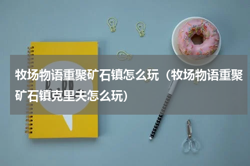 牧场物语重聚矿石镇怎么玩（牧场物语重聚矿石镇克里夫怎么玩）