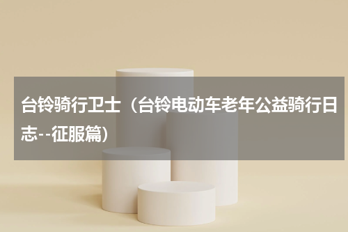 台铃骑行卫士（台铃电动车老年公益骑行日志--征服篇）