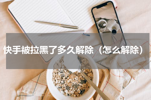 快手被拉黑了多久解除（怎么解除）