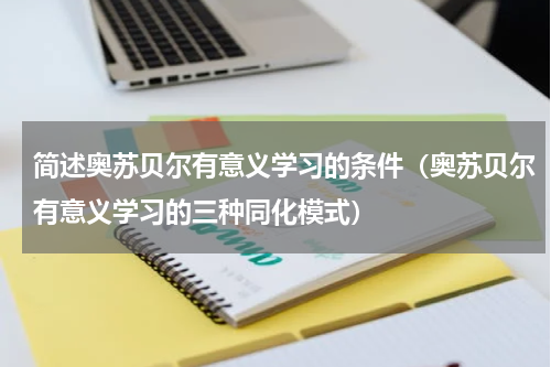 简述奥苏贝尔有意义学习的条件（奥苏贝尔有意义学习的三种同化模式）