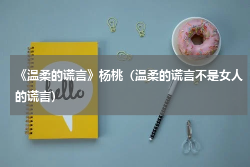 《温柔的谎言》杨桃（温柔的谎言不是女人的谎言）