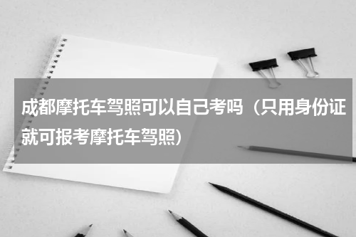 成都摩托车驾照可以自己考吗（只用身份证就可报考摩托车驾照）
