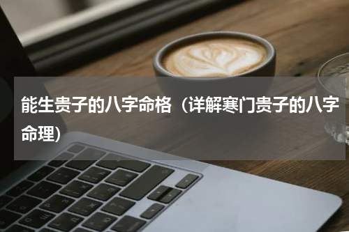 能生贵子的八字命格（详解寒门贵子的八字命理）