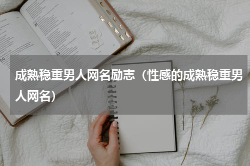成熟稳重男人网名励志（性感的成熟稳重男人网名）