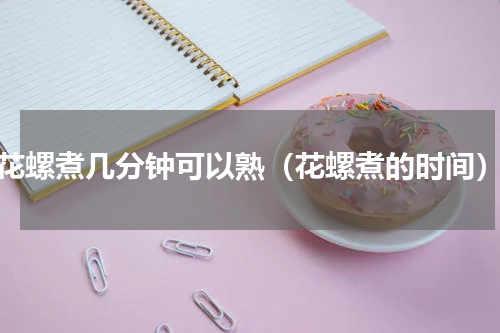 花螺煮几分钟可以熟（花螺煮的时间）