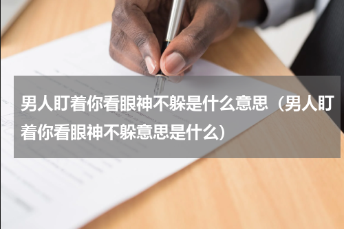 男人盯着你看眼神不躲是什么意思（男人盯着你看眼神不躲意思是什么）