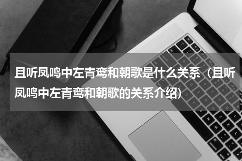 且听凤鸣中左青鸾和朝歌是什么关系（且听凤鸣中左青鸾和朝歌的关系介绍）
