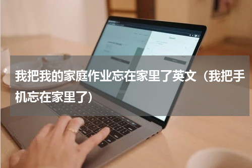 我把我的家庭作业忘在家里了英文（我把手机忘在家里了）