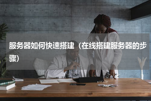 服务器如何快速搭建（在线搭建服务器的步骤）