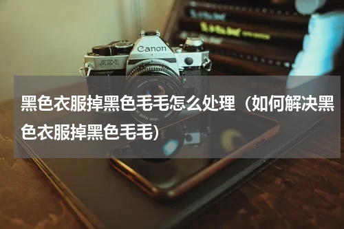 黑色衣服掉黑色毛毛怎么处理（如何解决黑色衣服掉黑色毛毛）