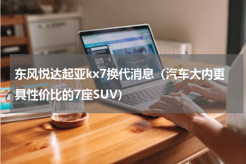 东风悦达起亚kx7换代消息（汽车大内更具性价比的7座SUV）