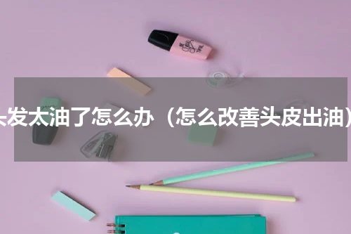 头发太油了怎么办（怎么改善头皮出油）