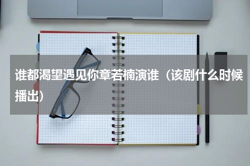 谁都渴望遇见你章若楠演谁（该剧什么时候播出）