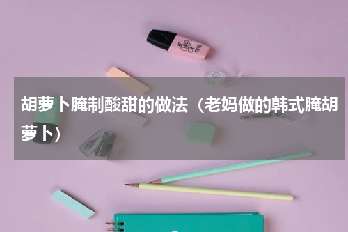 胡萝卜腌制酸甜的做法（老妈做的韩式腌胡萝卜）