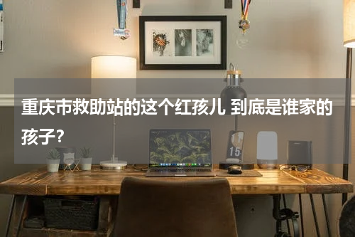 重庆市救助站的这个红孩儿 到底是谁家的孩子？