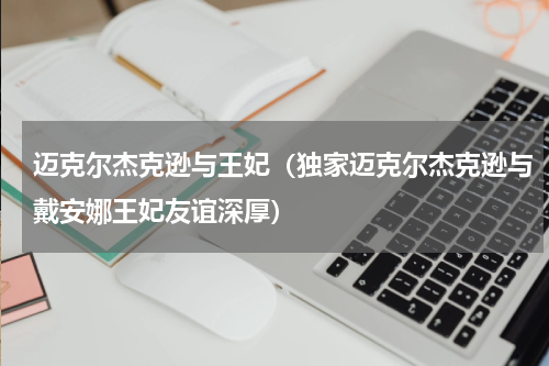迈克尔杰克逊与王妃（独家迈克尔杰克逊与戴安娜王妃友谊深厚）