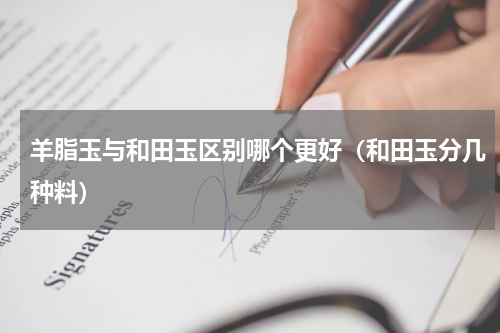 羊脂玉与和田玉区别哪个更好（和田玉分几种料）