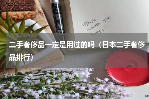 二手奢侈品一定是用过的吗（日本二手奢侈品排行）