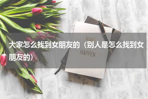 大家怎么找到女朋友的（别人是怎么找到女朋友的）