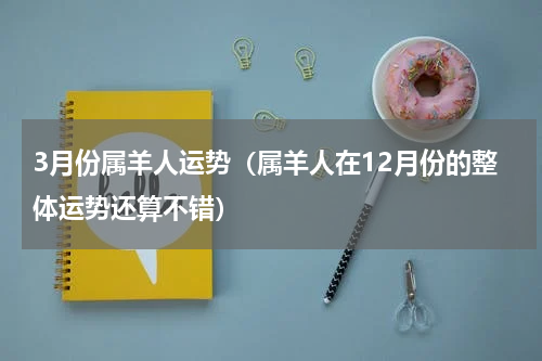 3月份属羊人运势（属羊人在12月份的整体运势还算不错）