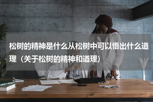 松树的精神是什么从松树中可以悟出什么道理（关于松树的精神和道理）