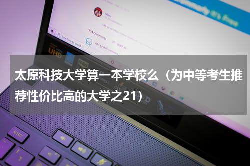 太原科技大学算一本学校么（为中等考生推荐性价比高的大学之21）
