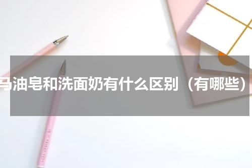 马油皂和洗面奶有什么区别（有哪些）