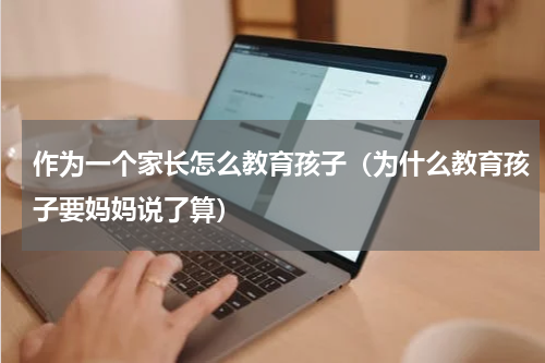 作为一个家长怎么教育孩子（为什么教育孩子要妈妈说了算）