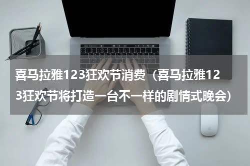 喜马拉雅123狂欢节消费（喜马拉雅123狂欢节将打造一台不一样的剧情式晚会）