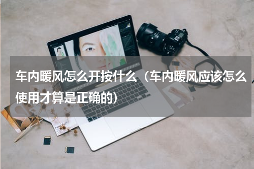 车内暖风怎么开按什么（车内暖风应该怎么使用才算是正确的）