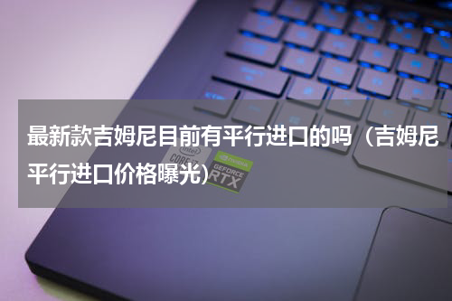 最新款吉姆尼目前有平行进口的吗（吉姆尼平行进口价格曝光）