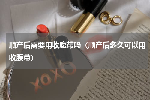 顺产后需要用收腹带吗（顺产后多久可以用收腹带）
