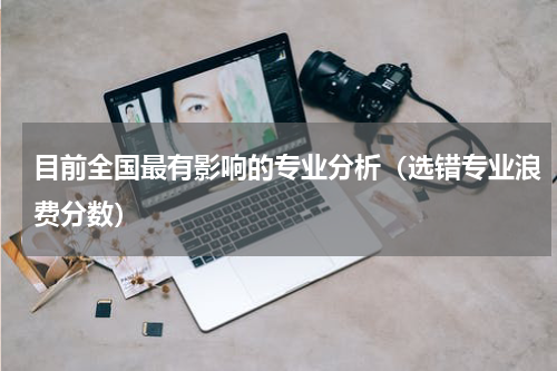 目前全国最有影响的专业分析（选错专业浪费分数）