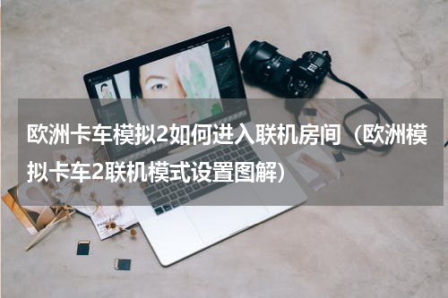 欧洲卡车模拟2如何进入联机房间（欧洲模拟卡车2联机模式设置图解）