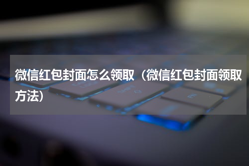 微信红包封面怎么领取（微信红包封面领取方法）