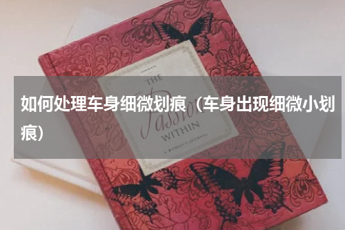 如何处理车身细微划痕（车身出现细微小划痕）