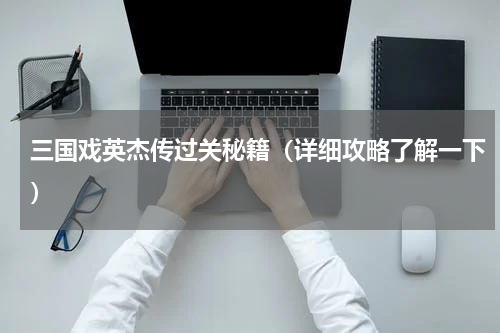 三国戏英杰传过关秘籍（详细攻略了解一下）