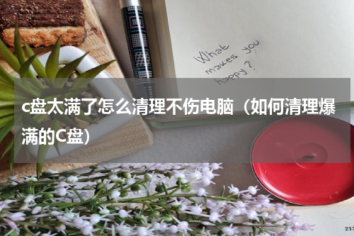 c盘太满了怎么清理不伤电脑（如何清理爆满的C盘）