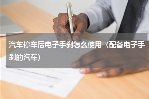汽车停车后电子手刹怎么使用（配备电子手刹的汽车）
